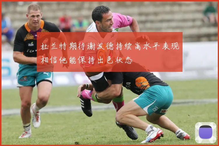 杜兰特期待谢泼德持续高水平表现相信他能保持出色状态
