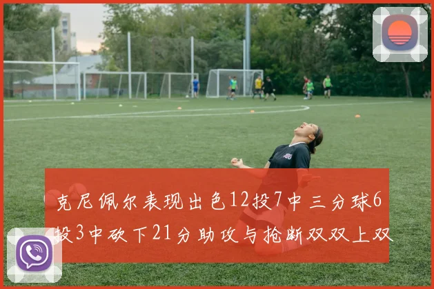 克尼佩尔表现出色12投7中三分球6投3中砍下21分助攻与抢断双双上双