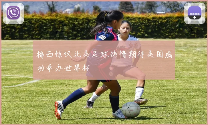 梅西惊叹北美足球热情期待美国成功举办世界杯