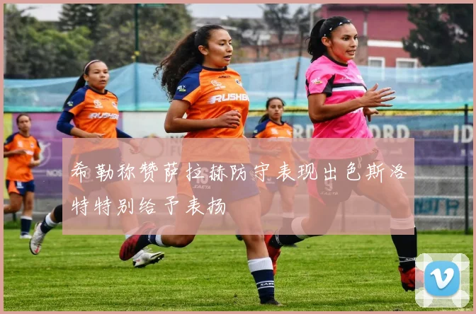 希勒称赞萨拉赫防守表现出色斯洛特特别给予表扬